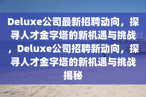 Del中山市多米克自动化设备有限公司uxe公司最新招聘动向，探寻人才金字塔的新机遇与挑战，Deluxe公司招聘新动向，探寻人才金字塔的新机遇与挑战揭秘