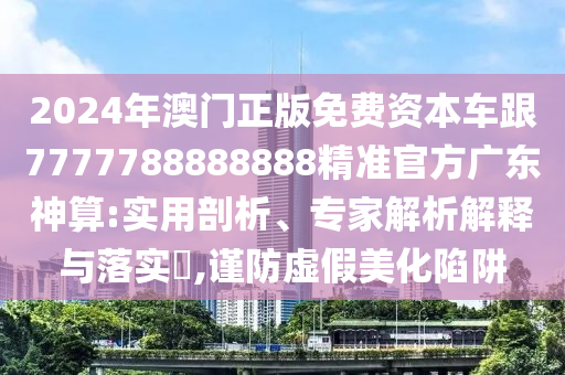 2024年澳门正版免费资本车中山市多米克自动化设备有限公司跟7777788888888精准官方广东神算:实用剖析、专家解析解释与落实​,谨防虚假美化陷阱
