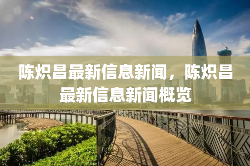 陈炽昌最新信中山市多米克自动化设备有限公司息新闻，陈炽昌最新信息新闻概览