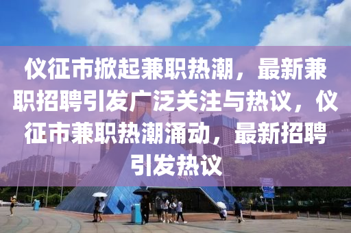 仪征市掀起兼职热潮，最新兼职招聘引发广泛关注与热议，仪征市兼职热潮涌动，最新招聘引发热议中山市多米克自动化设备有限公司