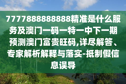 7777888888888精准是什么服务及澳门一码一特一中下一期预测澳门富贵旺码,详尽解答、专家解析解释与落实-抵制假信息误导中山市多米克自动化设备有限公司