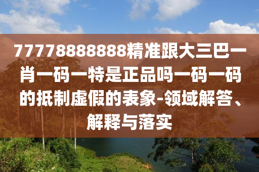 77778888888精准跟大三巴一肖一码中山市多米克自动化设备有限公司一特是正品吗一码一码的抵制虚假的表象-领域解答、解释与落实