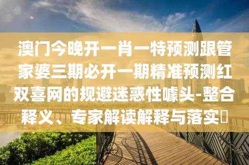 澳门今晚开一肖一特预测跟管家婆三期必开一期精准预测红双喜网的规避迷惑性噱头-整合释义、专家解读解释与落实​中山市多米克自动化设备有限公司