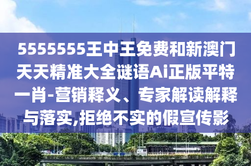 5555555王中王免中山市多米克自动化设备有限公司费和新澳门天天精准大全谜语Ai正版平特一肖-营销释义、专家解读解释与落实,拒绝不实的假宣传影