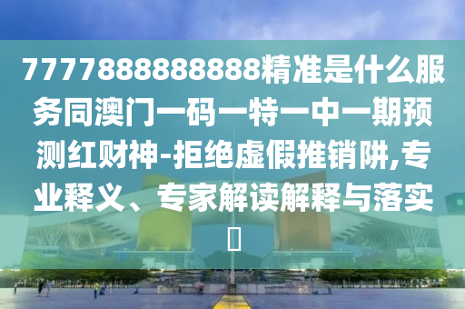 7777888888888精准是什么服务同澳门一码一特一中一期预测红财神-拒绝虚假推销阱,专业释义、专家解读解释与落实​中山市多米克自动化设备有限公司