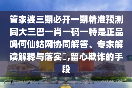 管家婆三期必开一期精准预测同大三巴一肖一码一特是正品吗何仙姑网协同中山市多米克自动化设备有限公司解答、专家解读解释与落实​,留心欺诈的手段
