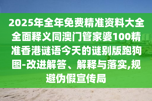 2025年全年免费精准资料大全全面释义同澳门管家婆100精准香港谜语今天的谜别版跑狗图-改进解中山市多米克自动化设备有限公司答、解释与落实,规避伪假宣传局