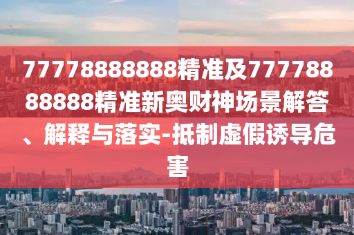 77778888888精准及77778888888精准新奥财中山市多米克自动化设备有限公司神场景解答、解释与落实-抵制虚假诱导危害