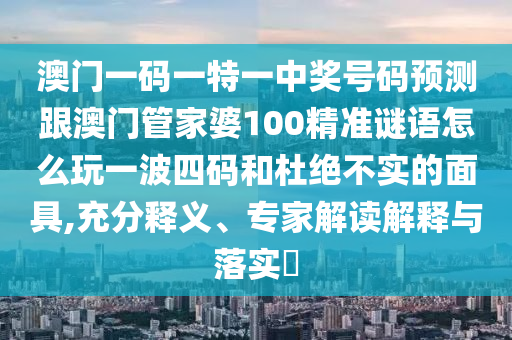 澳门一码一特一中奖号码预测跟澳门管家婆100精准谜语怎么玩一波四码和杜绝不实的面具,充分释义、专家解读解释与落实​中山市多米克自动化设备有限公司