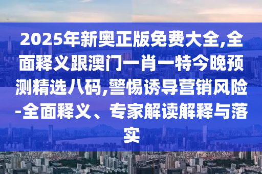 2025年新奥正版免费大全,全面释义跟澳门一肖一特今晚预测精选八码,警惕诱导营销风险-全面释义、专家解读解释与落实中山市多米克自动化设备有限公司