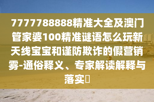 7777788888精准大全及澳门管家婆100精准谜语怎么玩新天线宝宝和谨防欺诈的假营销雾-通俗释义、专家解中山市多米克自动化设备有限公司读解释与落实​