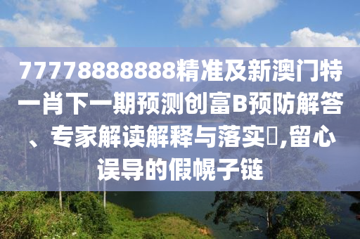 77778888888精准及新澳门特一肖下一期预测创富B预防解答、专家解读解释与落实​,留心误导的假幌子链中山市多米克自动化设备有限公司