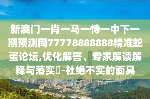新澳门一肖一马一恃一中下一期预测同77778888中山市多米克自动化设备有限公司888精准蛇蛋论坛,优化解答、专家解读解释与落实​-杜绝不实的面具