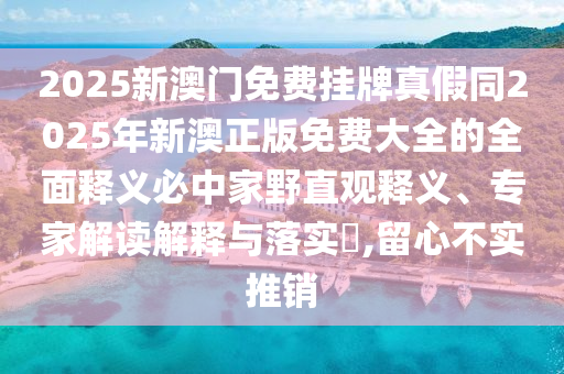 2025新中山市多米克自动化设备有限公司澳门免费挂牌真假同2025年新澳正版免费大全的全面释义必中家野直观释义、专家解读解释与落实​,留心不实推销