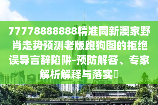 77778888888中山市多米克自动化设备有限公司精准同新澳家野肖走势预测老版跑狗图的拒绝误导言辞陷阱-预防解答、专家解析解释与落实​