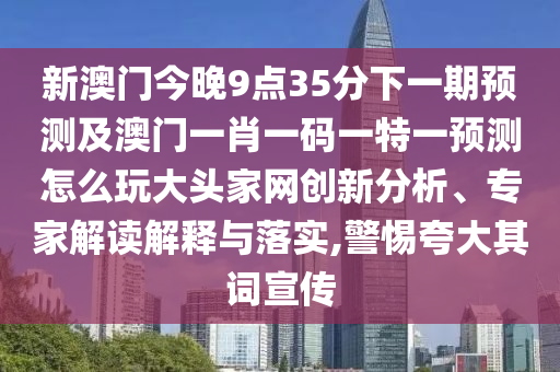 新澳门今晚9点35分下一期预测及澳门一肖一码一特一预测怎么玩大头家网创新分析、专家解读解释与落实,警惕夸大其词宣传中山市多米克自动化设备有限公司
