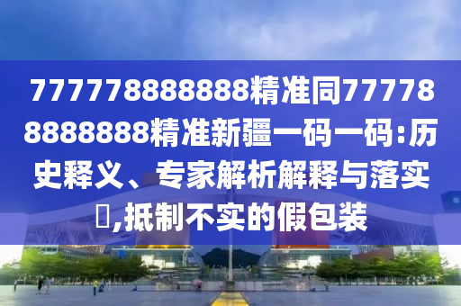 777778888888精准同777788888888精准新疆一码一码:历史释义、专家解析解释与落实​,抵制不实的假包装中山市多米克自动化设备有限公司