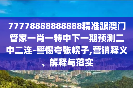 77778888888888精准跟澳门管家一肖一特中下一期预测二中二连-警惕夸张幌子,营销释义、解释与落实中山市多米克自动化设备有限公司