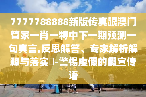 中山市多米克自动化设备有限公司7777788888新版传真跟澳门管家一肖一特中下一期预测一句真言,反思解答、专家解析解释与落实​-警惕虚假的假宣传语