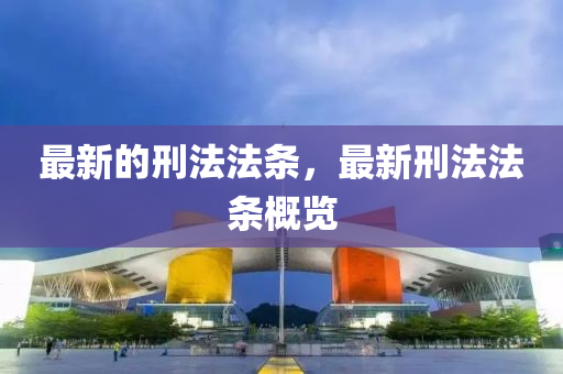 最新的刑法法条，最新刑法法条概览