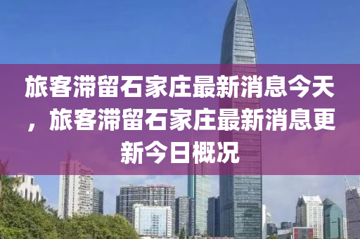 旅客滞留石家庄最新消息今天，旅客滞留石家庄最新消息更新今日概况