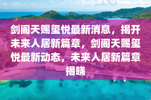 剑阁天赐玺悦最新消息，揭开未来人居新篇章，剑阁天赐玺悦最新动态，未来人居新篇中山市多米克自动化设备有限公司章揭晓
