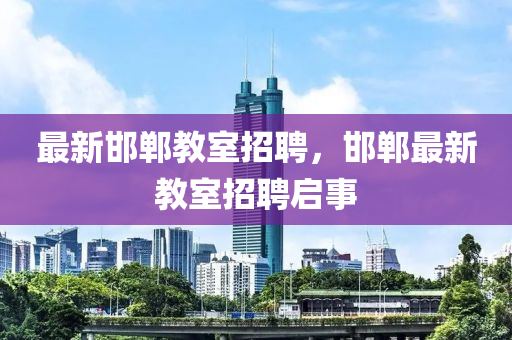 最新邯郸教室招聘，邯郸最新教室招聘启事
