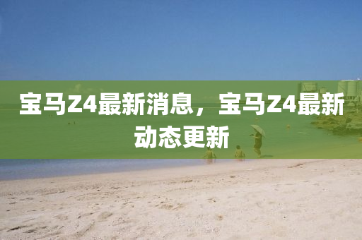 宝马Z4最新消息，宝马Z4最新动态更新