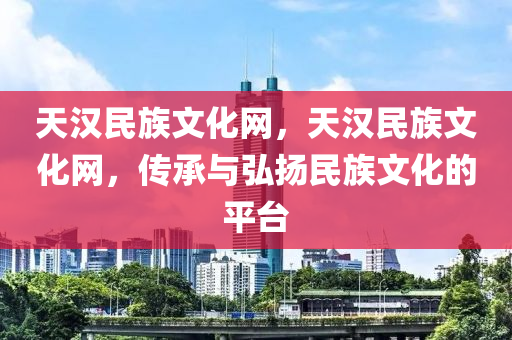 天汉民族文化网，天汉民族文化网，传承与弘扬民族文化的平台
