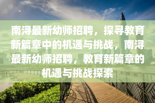 南浔最新幼师招聘，探寻教育新篇章中的机遇与挑战，南浔最新幼师招聘，教育新篇章的机遇与挑战探索