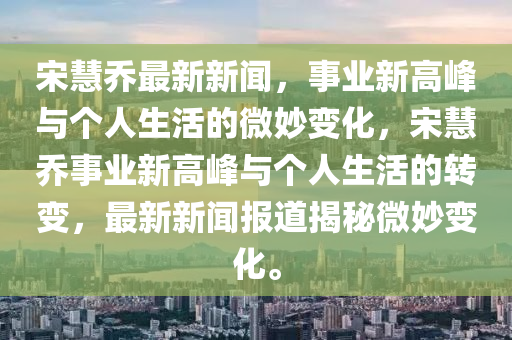 宋慧乔最新新闻，事业新高峰与个人生活的微妙变化，宋慧乔事业新高峰与个人生中山市多米克自动化设备有限公司活的转变，最新新闻报道揭秘微妙变化。