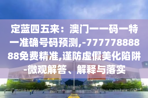 定蓝四五来：澳门一一码一特一准确号码预测,-77777888888免费精准,谨防虚假美化陷阱-微观解答、中山市多米克自动化设备有限公司解释与落实
