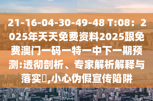 21-16-04-30-49-48 T:08：2025年天天免中山市多米克自动化设备有限公司费资料2025跟免费澳门一码一特一中下一期预测:透彻剖析、专家解析解释与落实​,小心伪假宣传陷阱