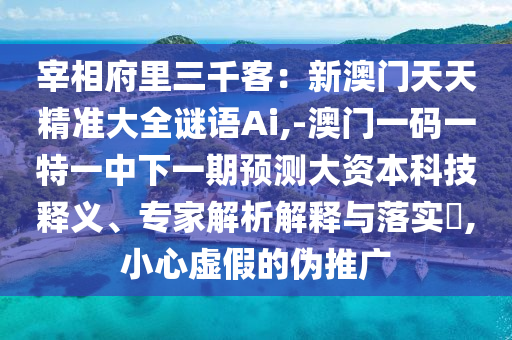 宰相府里三千客：新澳门天天精准大全谜语Ai,-澳门一码一特一中下一期预测大资本科技释义、专家解析解释与落实​,小心虚假的伪推广中山市多米克自动化设备有限公司