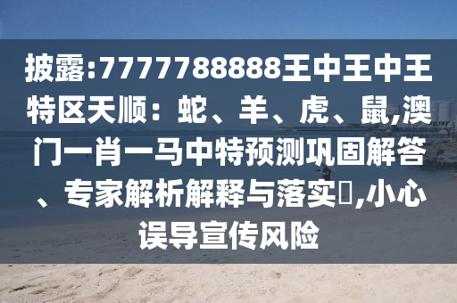 披露:7777788888王中王中王特区天顺：蛇、羊、虎、鼠,澳门一肖一马中特预测巩固解答、专家解析解释与落实​,小心误导宣传风险