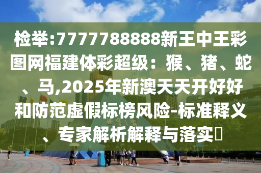 检举:7777788888新王中王彩图网福建体彩超级：猴、猪、蛇、马,2025年新澳天天开好好和防范虚假标榜风险-标准释义、专家解析解释与落实​