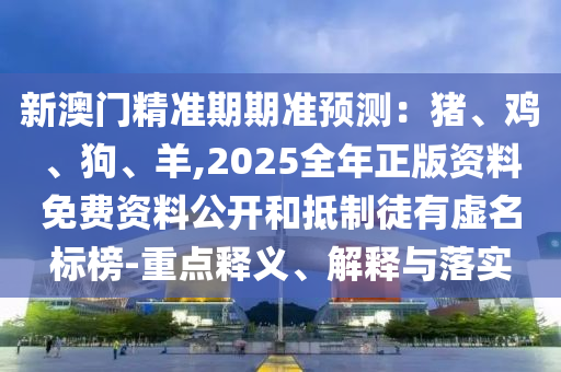 新澳门精准期期准预测：猪、鸡、狗、羊,2025全年正版资料免费资料公开和抵制徒有虚名标榜-重点释义、解释与落实