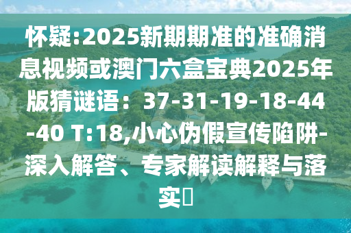 怀疑:2025新期期准的准确消息视频或澳门六盒宝典2025年版猜谜语：37-31-19-18-44-40 T:18,小心伪假宣传陷阱-深入解答、专家解读解释与落实​