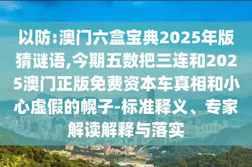 以防:澳门六盒宝典2025年版猜谜语,今期五数把三连和2025澳门正版免费资本车真相和小心虚假的幌子-标准释义、专家解读解释与落实