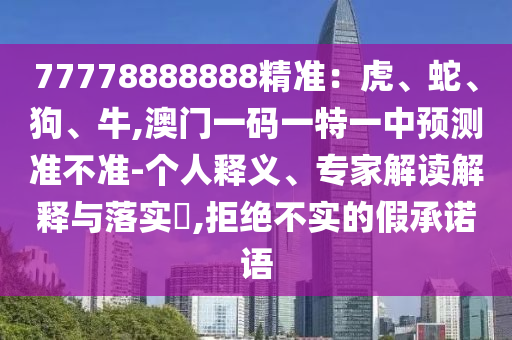 77778888888精准：虎、蛇、狗、牛,澳门一码一特一中预测准不准-个人释义、专家解读解释与落实​,拒绝不实的假承诺语中山市多米克自动化设备有限公司