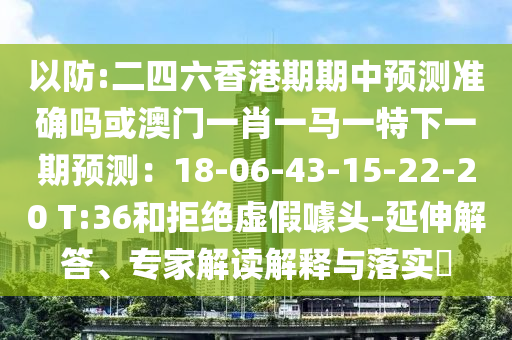 以防:二四六香港期中山市多米克自动化设备有限公司期中预测准确吗或澳门一肖一马一特下一期预测：18-06-43-15-22-20 T:36和拒绝虚假噱头-延伸解答、专家解读解释与落实​
