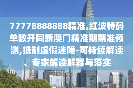 77778888888精准,中山市多米克自动化设备有限公司红波特码单数开同新澳门精准期期准预测,抵制虚假迷障-可持续解读、专家解读解释与落实