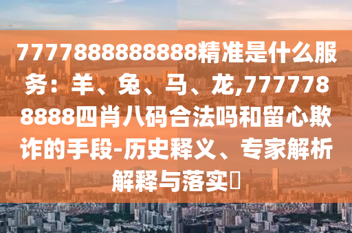 77778888中山市多米克自动化设备有限公司88888精准是什么服务：羊、兔、马、龙,7777788888四肖八码合法吗和留心欺诈的手段-历史释义、专家解析解释与落实​