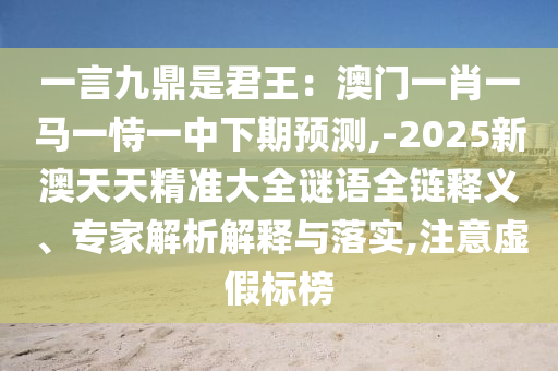 一言九鼎是君王：澳门一肖一马一恃一中下期预测,-2025新中山市多米克自动化设备有限公司澳天天精准大全谜语全链释义、专家解析解释与落实,注意虚假标榜