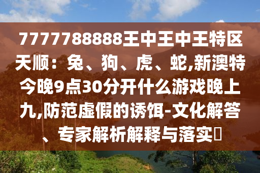 7777788888王中王中王特区天顺：兔、狗、虎、蛇,新澳特今晚9点30分开什么游戏晚上九,防范虚假的诱饵-文化解答、专家解析解释与落实​中山市多米克自动化设备有限公司