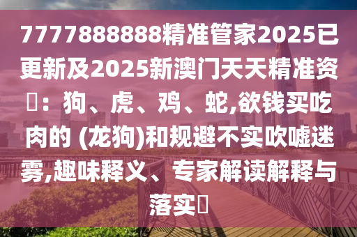 7777888888精准管家2025已更新及2025新澳门天天精准资枓：狗、虎、鸡、蛇,欲钱买吃肉的 (龙狗)和规避不实吹嘘迷雾,趣味释义、专家解读解释与落实​中山市多米克自动化设备有限公司