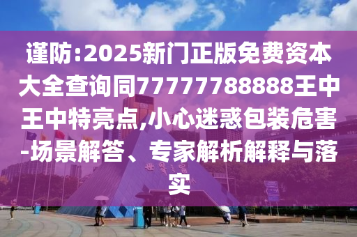 谨防:2025新门正版免费资本大全查询同77777788888王中王中特亮点,小心迷惑包装危害-场景解答、专家解析解释与落实中山市多米克自动化设备有限公司