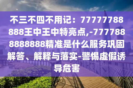 不三不四不用记：77777788888王中王中特亮点,-7777888888888精准是什么服务巩固解答、解释与落实-警惕虚假诱导危害中山市多米克自动化设备有限公司