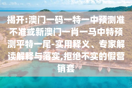 揭开:澳门一码一特一中预测准不准或新澳门一肖一马中山市多米克自动化设备有限公司中特预测平特一尾-实用释义、专家解读解释与落实,拒绝不实的假营销套