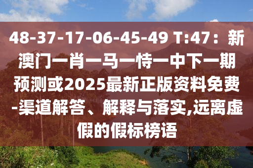 48-37-17-06-45-49 T:47：新澳门一肖一马一恃一中下一期预测或2025最新正版资料免费-渠道解答、解释与落实,远离虚假的假标榜语